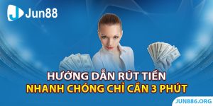 Hướng Dẫn Rút Tiền Jun88 Nhanh Chóng Chỉ Cần 3 Phút